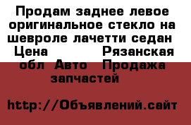 Продам заднее левое оригинальное стекло на шевроле лачетти седан › Цена ­ 1 000 - Рязанская обл. Авто » Продажа запчастей   